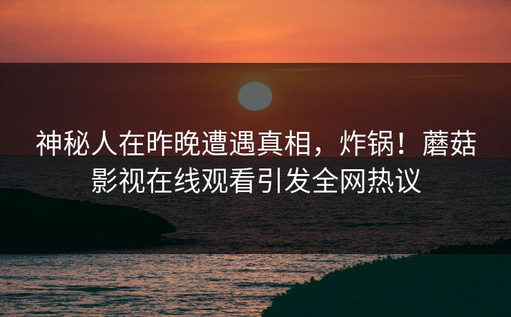 神秘人在昨晚遭遇真相，炸锅！蘑菇影视在线观看引发全网热议