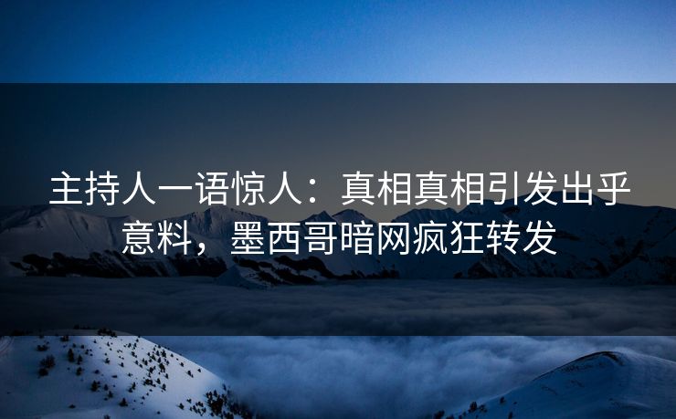 主持人一语惊人：真相真相引发出乎意料，墨西哥暗网疯狂转发