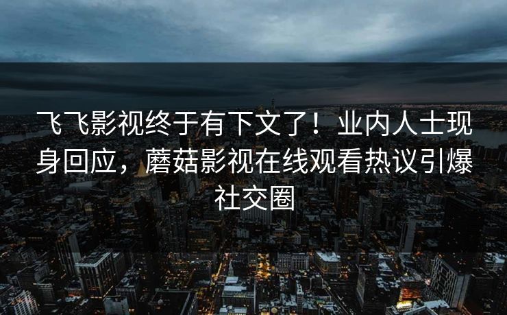 飞飞影视终于有下文了！业内人士现身回应，蘑菇影视在线观看热议引爆社交圈