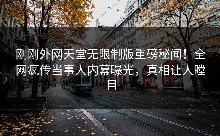 刚刚外网天堂无限制版重磅秘闻！全网疯传当事人内幕曝光，真相让人瞠目