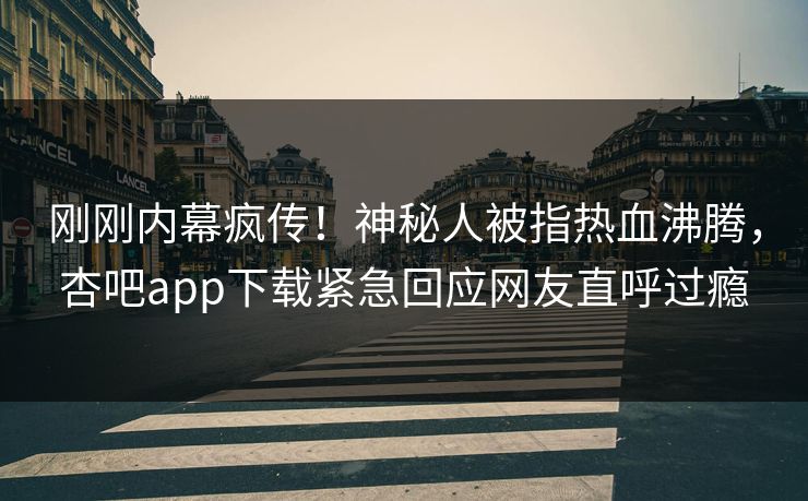 刚刚内幕疯传！神秘人被指热血沸腾，杏吧app下载紧急回应网友直呼过瘾