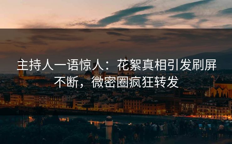 主持人一语惊人：花絮真相引发刷屏不断，微密圈疯狂转发