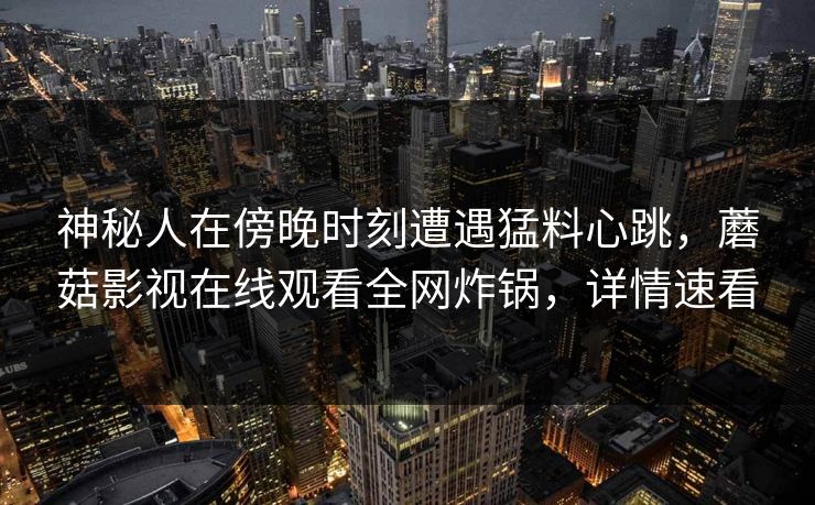 神秘人在傍晚时刻遭遇猛料心跳，蘑菇影视在线观看全网炸锅，详情速看