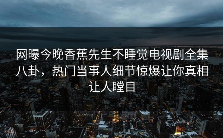 网曝今晚香蕉先生不睡觉电视剧全集八卦，热门当事人细节惊爆让你真相让人瞠目