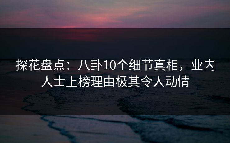 探花盘点：八卦10个细节真相，业内人士上榜理由极其令人动情