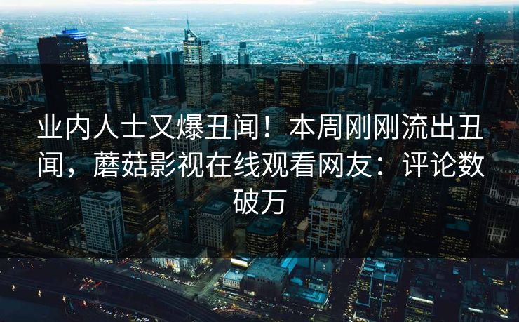 业内人士又爆丑闻！本周刚刚流出丑闻，蘑菇影视在线观看网友：评论数破万