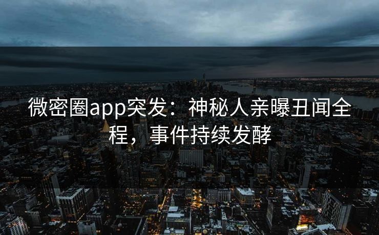 微密圈app突发：神秘人亲曝丑闻全程，事件持续发酵
