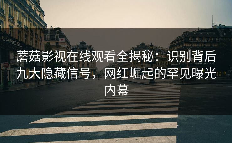 蘑菇影视在线观看全揭秘：识别背后九大隐藏信号，网红崛起的罕见曝光内幕
