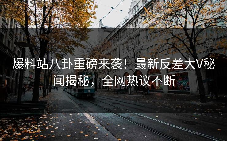 爆料站八卦重磅来袭！最新反差大V秘闻揭秘，全网热议不断