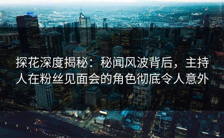 探花深度揭秘：秘闻风波背后，主持人在粉丝见面会的角色彻底令人意外
