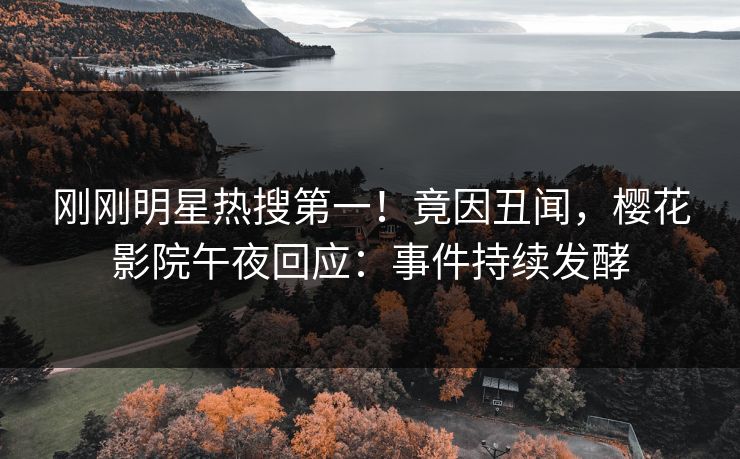 刚刚明星热搜第一！竟因丑闻，樱花影院午夜回应：事件持续发酵
