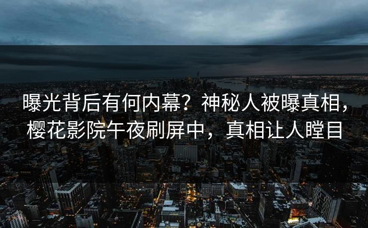 曝光背后有何内幕？神秘人被曝真相，樱花影院午夜刷屏中，真相让人瞠目