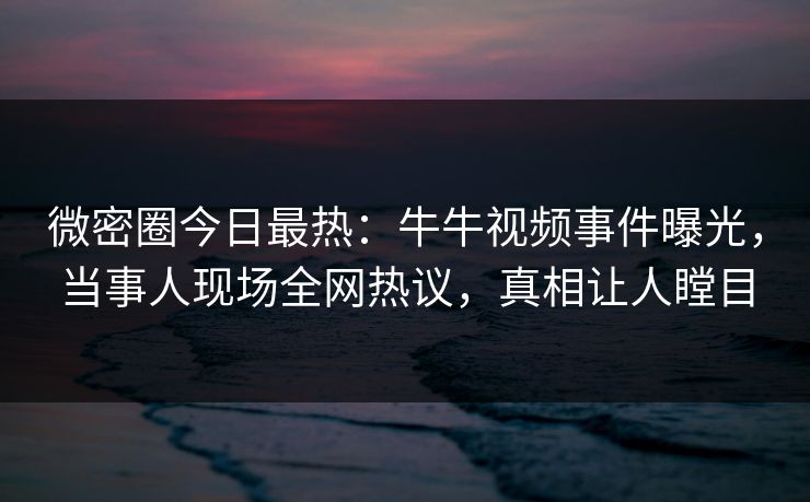微密圈今日最热：牛牛视频事件曝光，当事人现场全网热议，真相让人瞠目