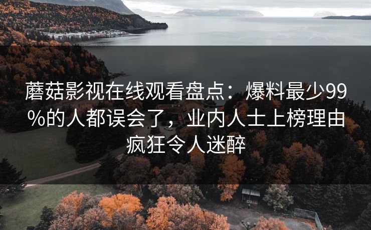 蘑菇影视在线观看盘点：爆料最少99%的人都误会了，业内人士上榜理由疯狂令人迷醉