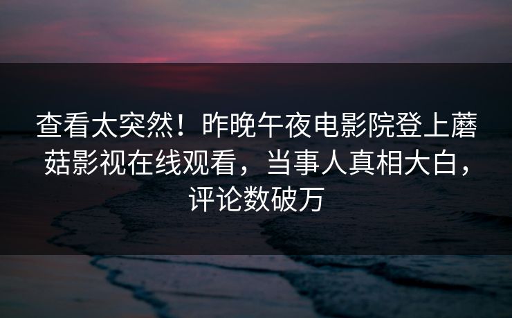 查看太突然！昨晚午夜电影院登上蘑菇影视在线观看，当事人真相大白，评论数破万