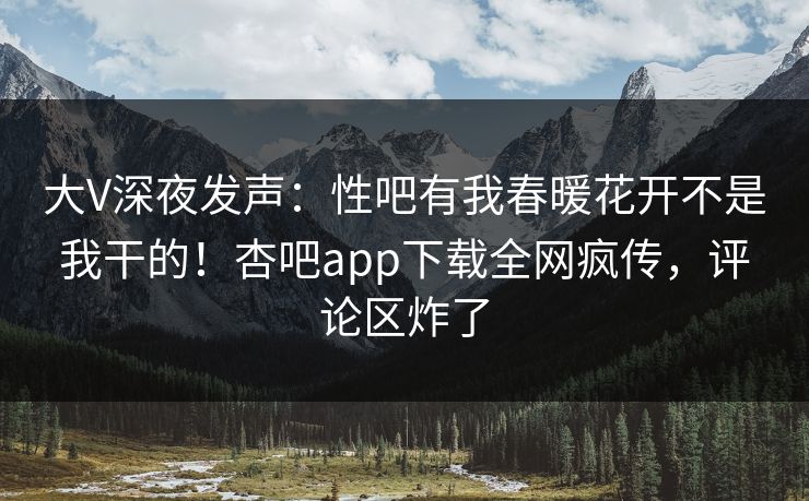 大V深夜发声：性吧有我春暖花开不是我干的！杏吧app下载全网疯传，评论区炸了
