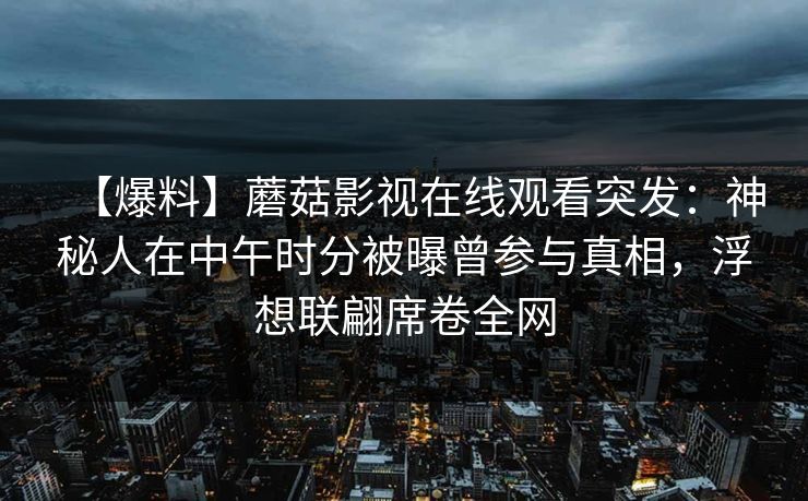 【爆料】蘑菇影视在线观看突发：神秘人在中午时分被曝曾参与真相，浮想联翩席卷全网