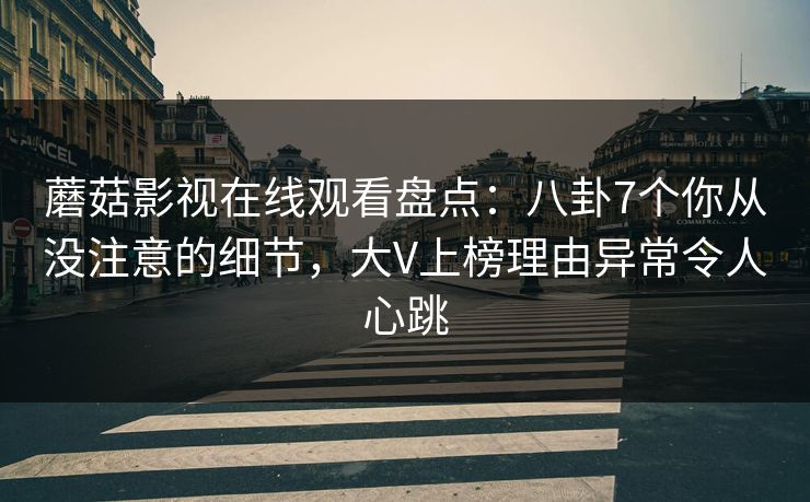 蘑菇影视在线观看盘点：八卦7个你从没注意的细节，大V上榜理由异常令人心跳  第1张