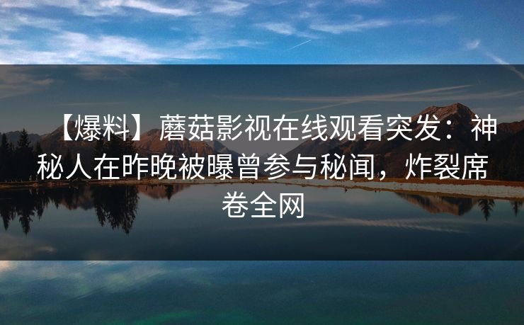 【爆料】蘑菇影视在线观看突发：神秘人在昨晚被曝曾参与秘闻，炸裂席卷全网