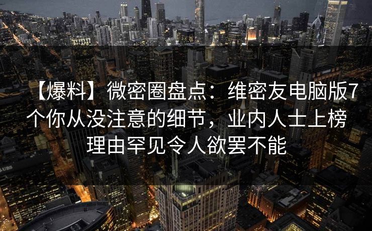 【爆料】微密圈盘点：维密友电脑版7个你从没注意的细节，业内人士上榜理由罕见令人欲罢不能