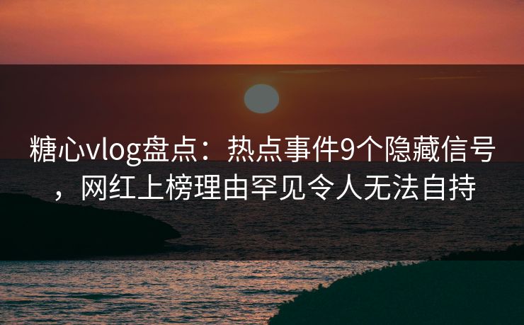 糖心vlog盘点：热点事件9个隐藏信号，网红上榜理由罕见令人无法自持