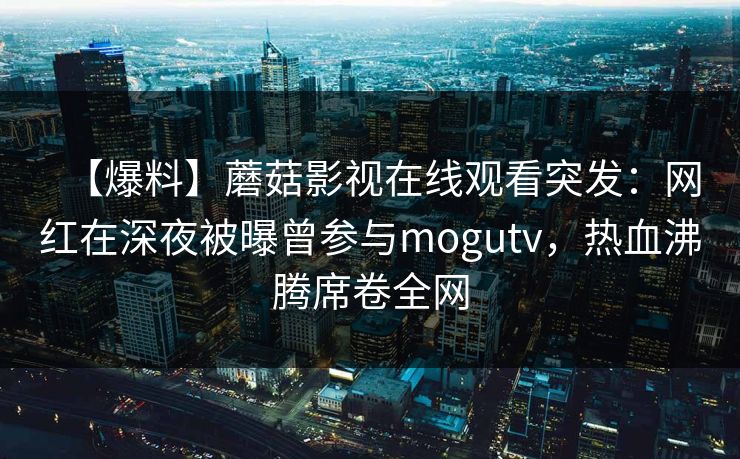 【爆料】蘑菇影视在线观看突发：网红在深夜被曝曾参与mogutv，热血沸腾席卷全网