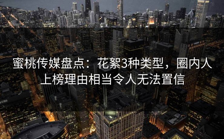 蜜桃传媒盘点：花絮3种类型，圈内人上榜理由相当令人无法置信