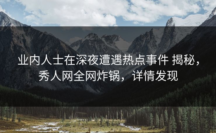 业内人士在深夜遭遇热点事件 揭秘，秀人网全网炸锅，详情发现