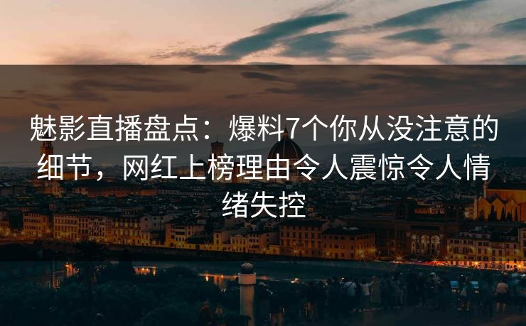 魅影直播盘点:爆料7个你从没注意的细节,网红上榜理由令人震惊令人情绪失控