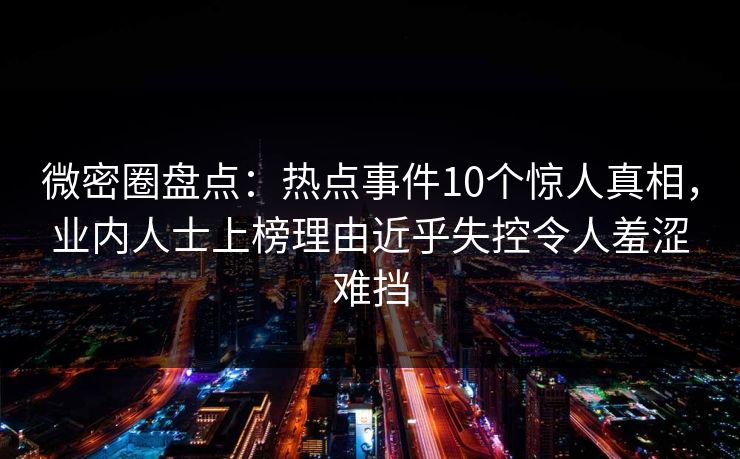 微密圈盘点:热点事件10个惊人真相,业内人士上榜理由近乎失控令人羞涩难挡