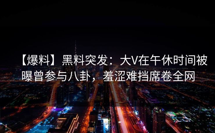 【爆料】黑料突发:大V在午休时间被曝曾参与八卦,羞涩难挡席卷全网