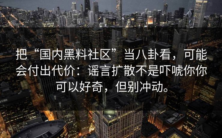 把“国内黑料社区”当八卦看,可能会付出代价:谣言扩散不是吓唬你你可以好奇,但别冲动。