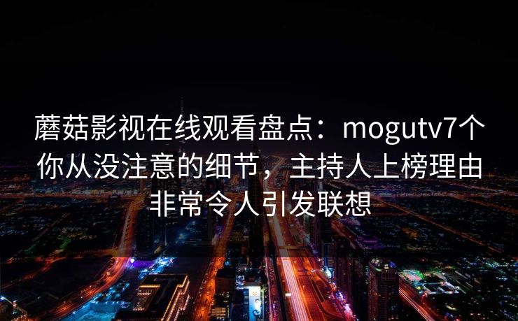 蘑菇影视在线观看盘点:mogutv7个你从没注意的细节,主持人上榜理由非常令人引发联想