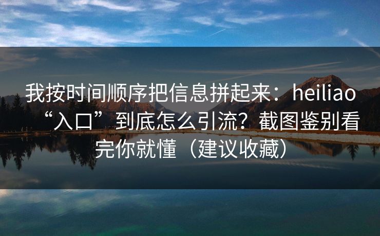 我按时间顺序把信息拼起来:heiliao“入口”到底怎么引流?截图鉴别看完你就懂(建议收藏)