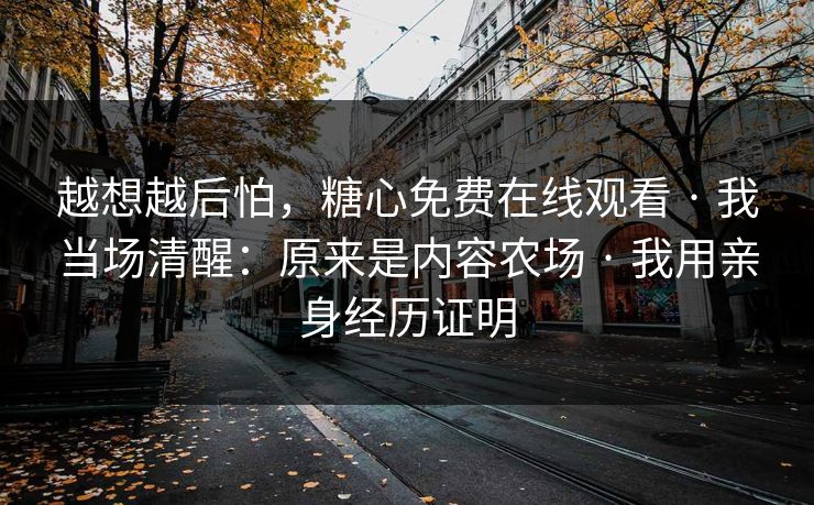 越想越后怕,糖心免费在线观看 · 我当场清醒:原来是内容农场 · 我用亲身经历证明