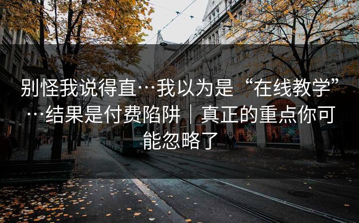 别怪我说得直…我以为是“在线教学”…结果是付费陷阱|真正的重点你可能忽略了
