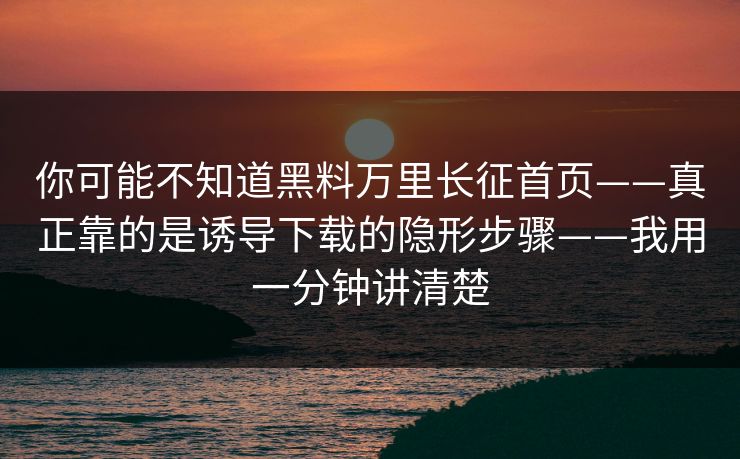 你可能不知道黑料万里长征首页——真正靠的是诱导下载的隐形步骤——我用一分钟讲清楚