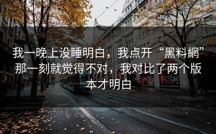 我一晚上没睡明白,我点开“黑料網”那一刻就觉得不对,我对比了两个版本才明白