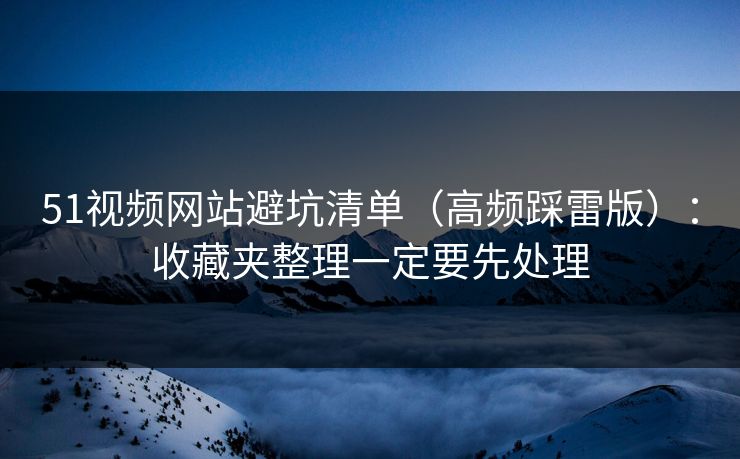51视频网站避坑清单(高频踩雷版):收藏夹整理一定要先处理
