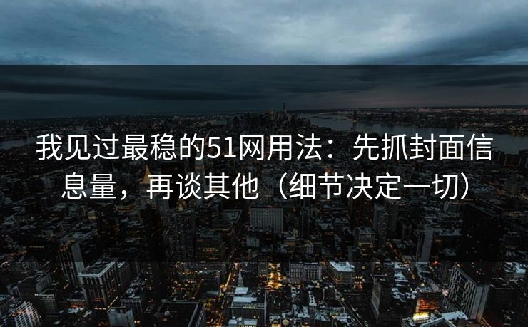 我见过最稳的51网用法:先抓封面信息量,再谈其他(细节决定一切)