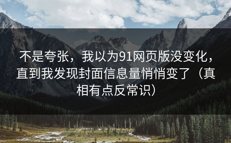 不是夸张，我以为91网页版没变化，直到我发现封面信息量悄悄变了（真相有点反常识）