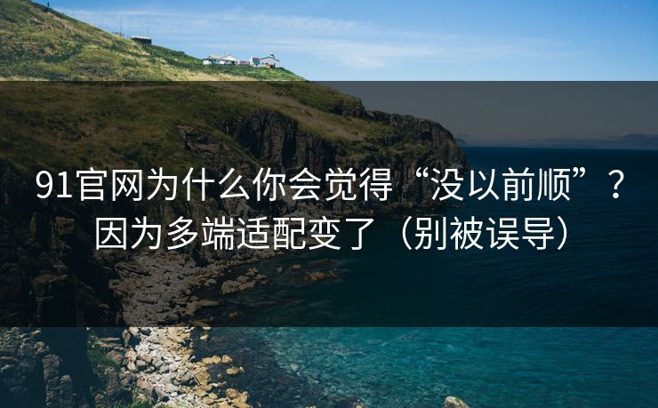 91官网为什么你会觉得“没以前顺”？因为多端适配变了（别被误导）