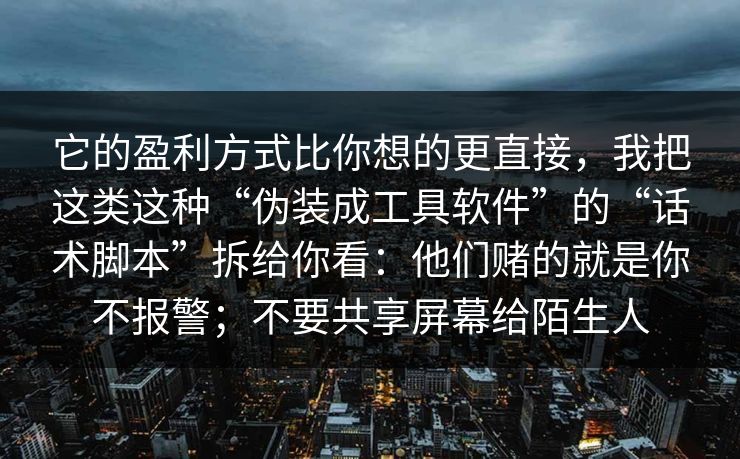 它的盈利方式比你想的更直接，我把这类这种“伪装成工具软件”的“话术脚本”拆给你看：他们赌的就是你不报警；不要共享屏幕给陌生人