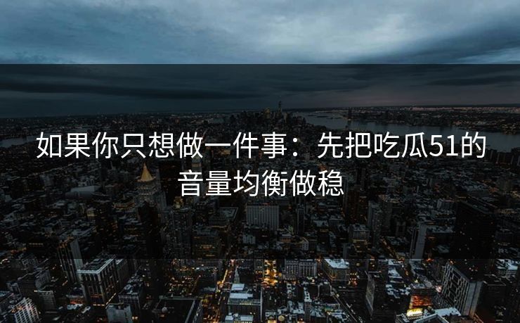 如果你只想做一件事:先把吃瓜51的音量均衡做稳