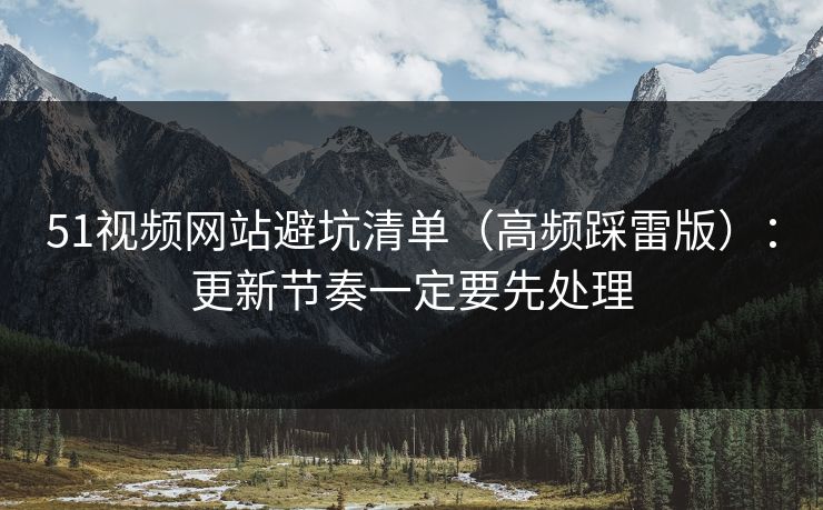 51视频网站避坑清单（高频踩雷版）：更新节奏一定要先处理