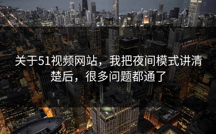 关于51视频网站，我把夜间模式讲清楚后，很多问题都通了