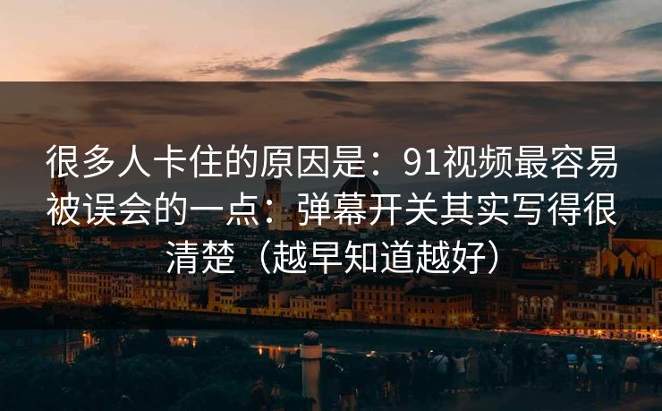 很多人卡住的原因是：91视频最容易被误会的一点：弹幕开关其实写得很清楚（越早知道越好）