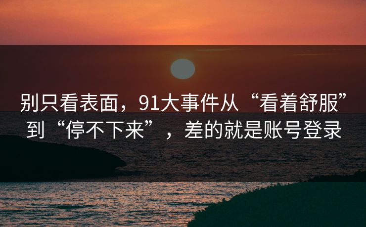 别只看表面,91大事件从“看着舒服”到“停不下来”,差的就是账号登录