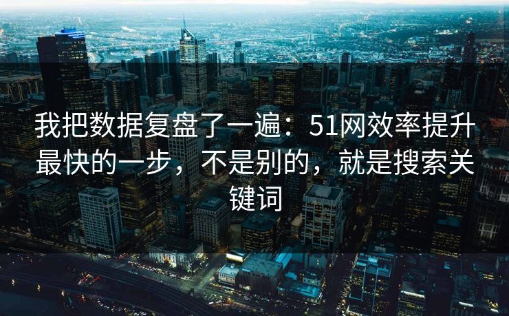 我把数据复盘了一遍：51网效率提升最快的一步，不是别的，就是搜索关键词  第1张