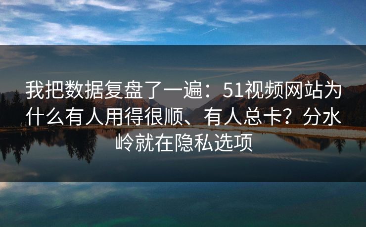 我把数据复盘了一遍：51视频网站为什么有人用得很顺、有人总卡？分水岭就在隐私选项